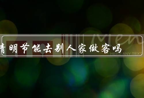 清明节能去别人家做客吗，对于亲友的思念／繁忙的生活节奏