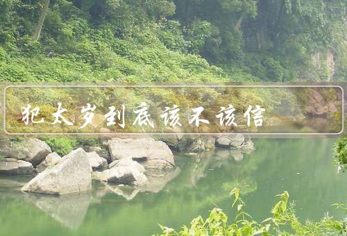 犯太岁到底该不该信，犯太岁的原理、个人运势的影响因素