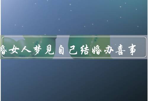 已婚女人梦见自己结婚办喜事，幸福的婚姻生活／期待和满足