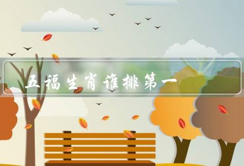 五福生肖谁排第一（象征意义／特点和传说／重要性和影响）