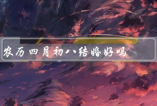 农历四月初八结婚好吗，喜庆的氛围、传统文化的象征