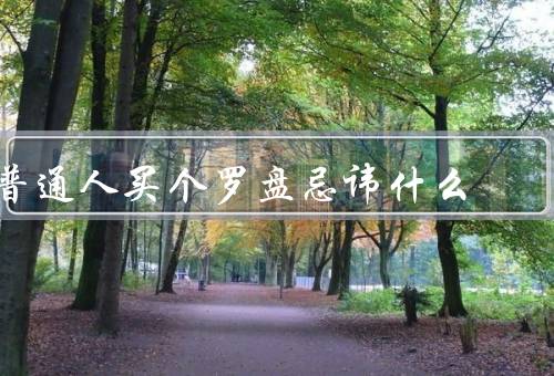 普通人买个罗盘忌讳什么（购买罗盘的时间／选择罗盘的材质）