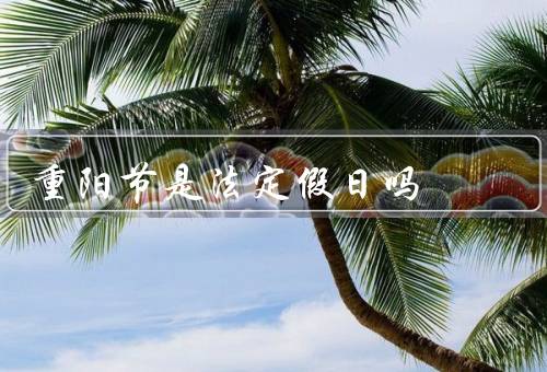 重阳节是法定假日吗，起源、庆祝活动、是否为法定假日