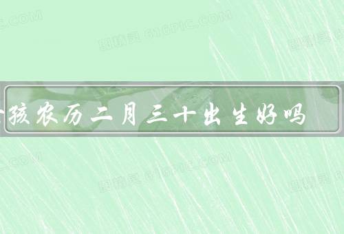 女孩农历二月三十出生好吗（个性独立／聪明伶俐／幸福美满）