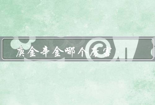 庚金辛金哪个厉害，辛金／与辛金的对比