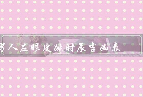 男人左眼皮跳时辰吉凶表，早晨／中午／晚上