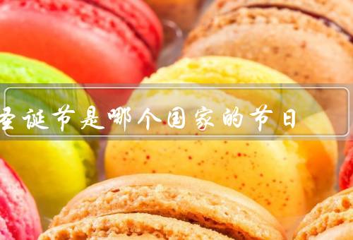 圣诞节是哪个国家的节日，起源／在哪些国家庆祝／习俗和传统