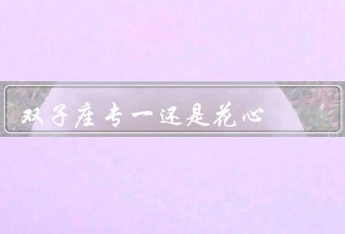 双子座专一还是花心，专一、花心、矛盾