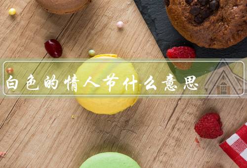 白色的情人节什么意思，祝福、陪伴、心灵