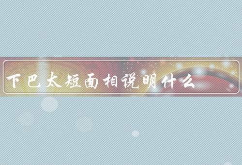 下巴太短面相说明什么，个性特征、身体健康、改善方法