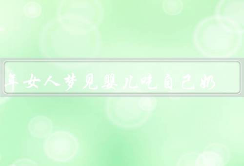 中年女人梦见婴儿吃自己奶（内心需求的表达／被关爱的渴望）