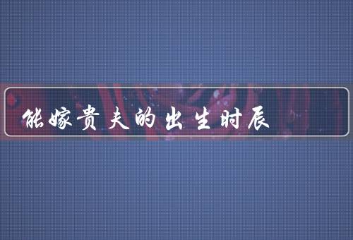 能嫁贵夫的出生时辰（早上出生／中午出生／晚上出生）