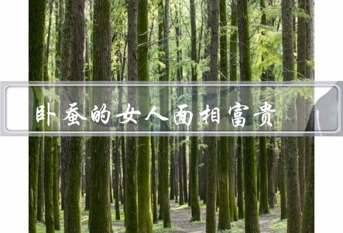 有卧蚕的女人面相富贵，卧蚕的含义／财富运势／桃花运势
