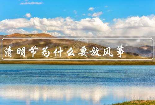 清明节为什么要放风筝，传统习俗／祭扫寄托思念／寓意吉祥