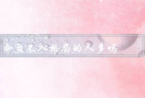 命盘不入格局的人多吗（多吗／原因／特点）