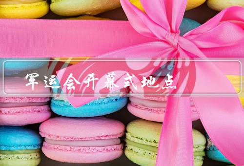 军运会开幕式地点（开幕式场地选择／设计与布置／安全保障）