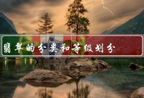 翡翠的分类和等级划分（分类、等级划分、价格和价值）