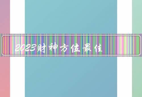 2023财神方位最佳，财神方位的重要性