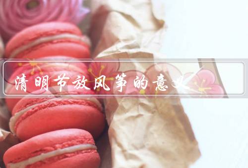 清明节放风筝的意义，历史渊源、意义、乐趣