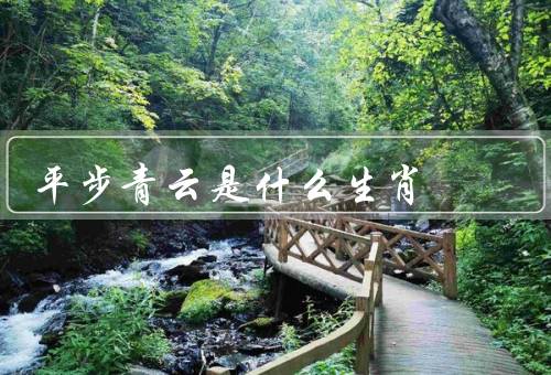 平步青云是什么生肖（性格特点／事业和财运／爱情和家庭）