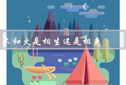 木和火是相生还是相克，火能燃烧木材／木能遮挡火焰／结论