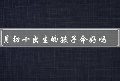 六月初十出生的孩子命好吗（命运因素、个性特点、人生道路）