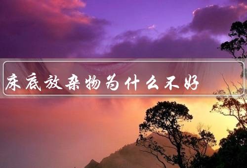 床底放杂物为什么不好（危险隐患／卫生问题／浪费空间）