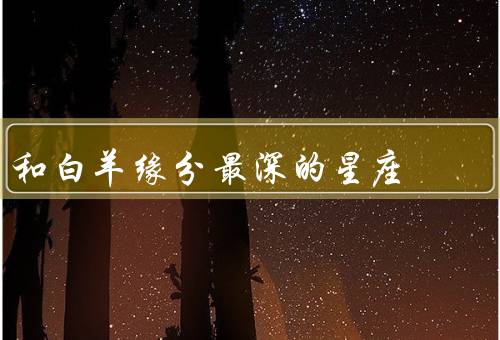 和白羊缘分最深的星座，与最深缘分、互补之处、相处之道