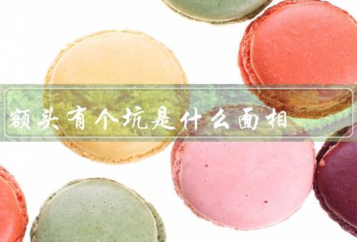 额头有个坑是什么面相，含义／特征／运势影响