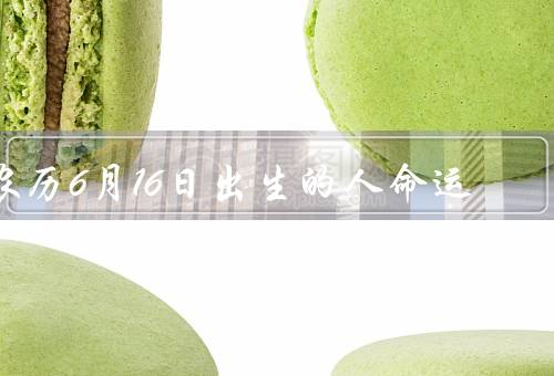 农历6月16日出生的人命运，人际关系、事业发展、个人特质
