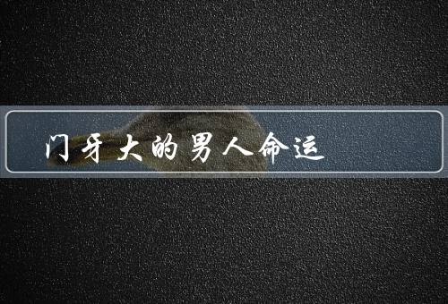 门牙大的男人命运（挑战／机遇／转变）