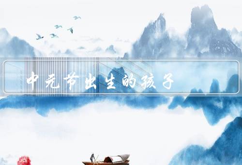 中元节出生的孩子，命运如何／福气如何／发展建议