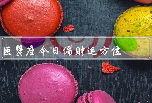 巨蟹座今日偏财运方位（工作稳定（财运顺利／理财小窍门（谨慎投资）