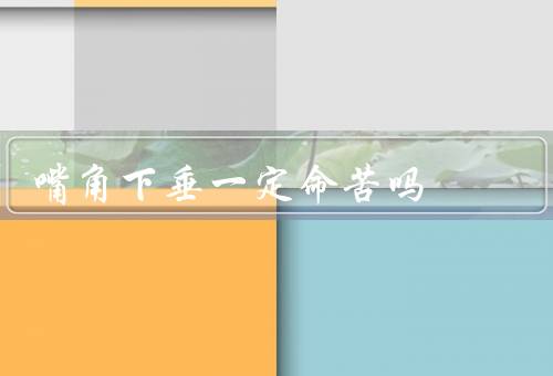 嘴角下垂一定命苦吗（并非命苦的代表、可能带来的影响）