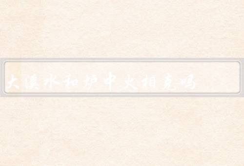 大溪水和炉中火相克吗，大溪水与炉中火的相克关系／相克关系的启示