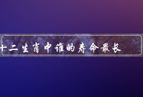 十二生肖中谁的寿命最长（寿命长、象征意义、传说故事）