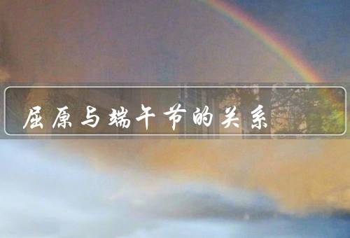 屈原与端午节的关系（屈原故事、起源、意义）