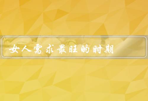女人需求最旺的时期（青春期／孕期／中年期）
