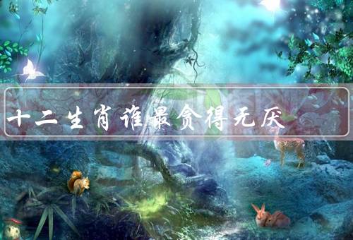 十二生肖谁最贪得无厌，贪婪之处／贪得无厌的原因／如何克制贪婪