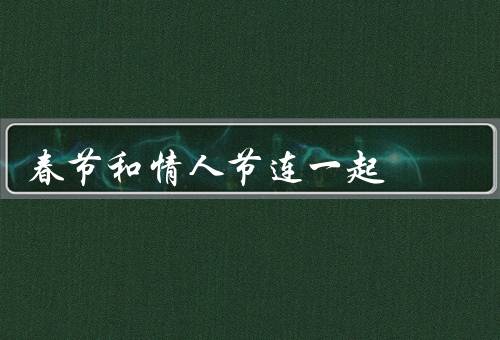 春节和情人节连一起（中国式的浪漫／亲情与爱情的双重体验）