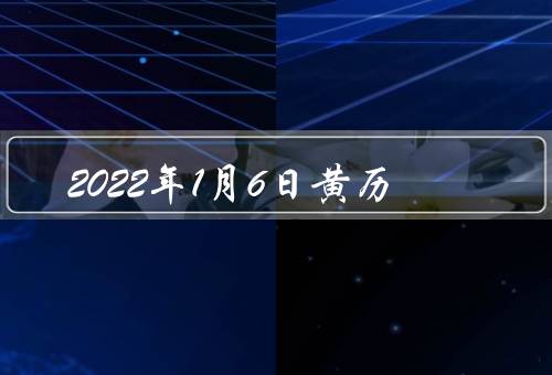2022年1月6日黄历（祭祀、结婚、出行、购物、忌开业、签约）