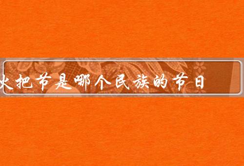 火把节是哪个民族的节日（起源／庆祝活动／文化意义）