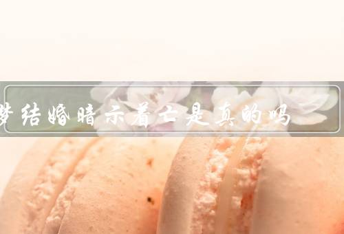 梦结婚暗示着死亡是真的吗，梦境解读／文化背景／科学研究