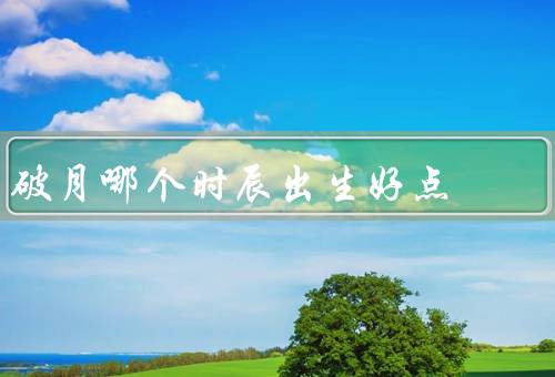 破月哪个时辰出生好点（命运的影响、性格的影响、事业的影响）