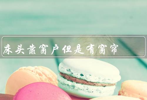 床头靠窗户但是有窗帘，窗外景色／光线／私密性