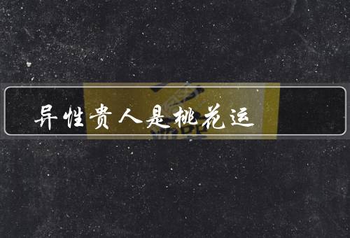 异性贵人是桃花运（异性贵人的影响／吸引异性贵人）