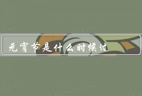 元宵节是什么时候过，由来／庆祝方式／其他习俗
