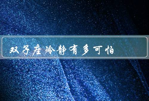 双子座冷静有多可怕，理性思维／情绪控制／无法预测性