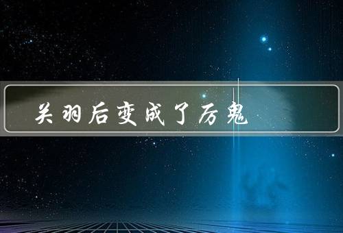 关羽死后变成了厉鬼，英勇事迹／厉鬼传说