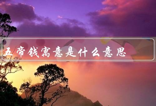五帝钱寓意是什么意思，象征意义／祥瑞象征／收藏价值
